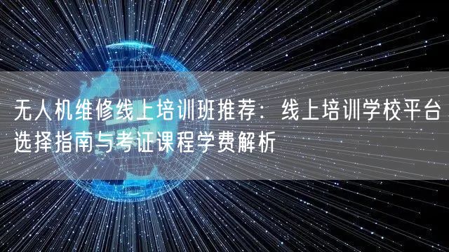 无人机维修线上培训班推荐:线上培训学校平台选择指南与考证课程学费解析 无人机维修线上培训班推荐:线上培训学校平台选择指南与考证课程学费解析