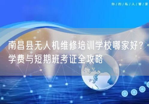 南昌县无人机维修培训学校哪家好？学费与短期班考证全攻略