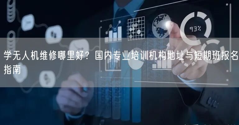 学无人机维修哪里好？国内专业培训机构地址与短期班报名指南