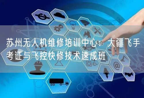 苏州无人机维修培训中心：大疆飞手考证与飞控快修技术速成班