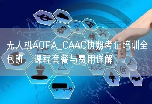 无人机AOPA_CAAC执照考证培训全包班：课程套餐与费用详解