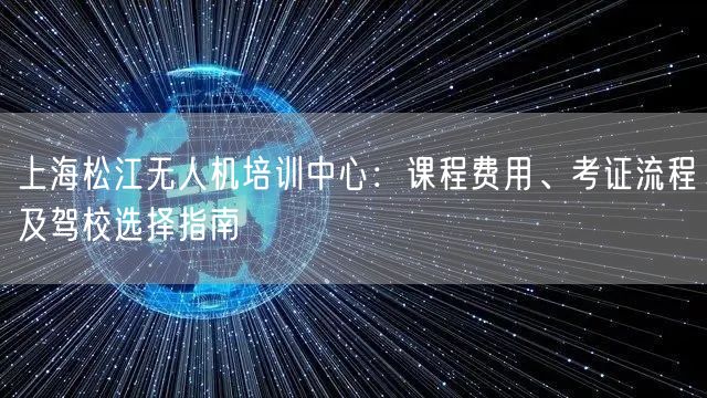 上海松江无人机培训中心：课程费用、考证流程及驾校选择指南