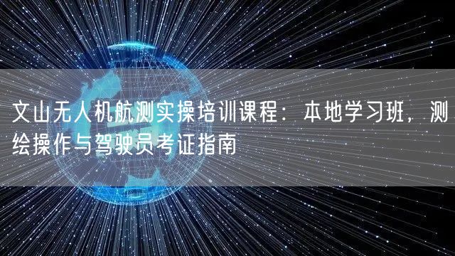 文山无人机航测实操培训课程:本地学习班,测绘操作与驾驶员考证指南