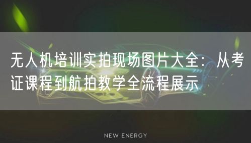 无人机培训实拍现场图片大全:从考证课程到航拍教学全流程展示 无人机培训实拍现场图片大全:从考证课程到航拍教学全流程展示