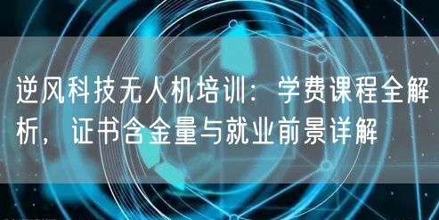 逆风科技无人机培训：学费课程全解析，证书含金量与就业前景详解