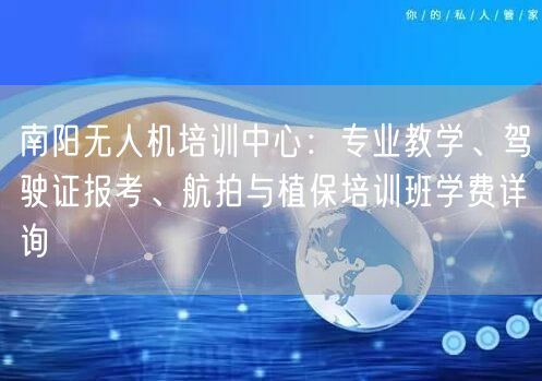 南阳无人机培训中心：专业教学、驾驶证报考、航拍与植保培训班学费详询