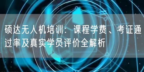 硕达无人机培训:课程学费、考证通过率及真实学员评价全解析 硕达无人机培训:课程学费、考证通过率及真实学员评价全解析