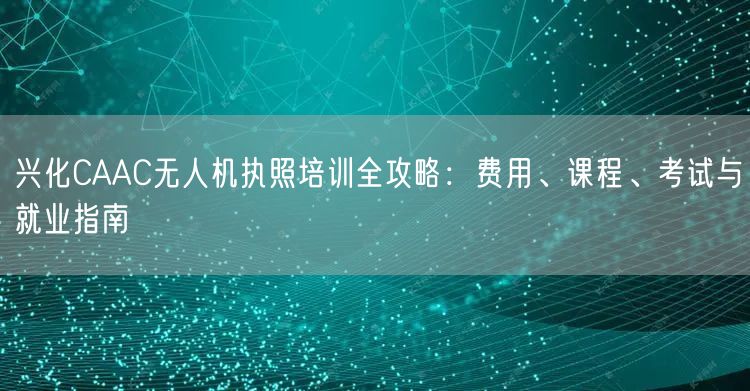 兴化CAAC无人机执照培训全攻略：费用、课程、考试与就业指南