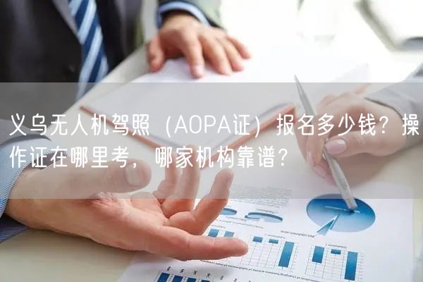 义乌无人机驾照(AOPA证)报名多少钱?操作证在哪里考,哪家机构靠谱?