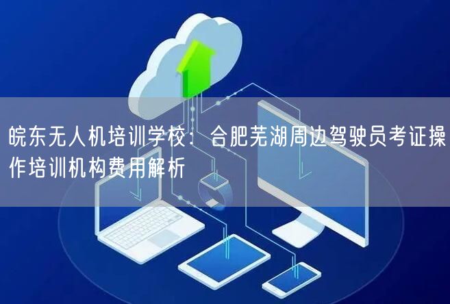 皖东无人机培训学校：合肥芜湖周边驾驶员考证操作培训机构费用解析