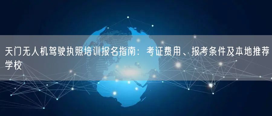 天门无人机驾驶执照培训报名指南：考证费用、报考条件及本地推荐学校