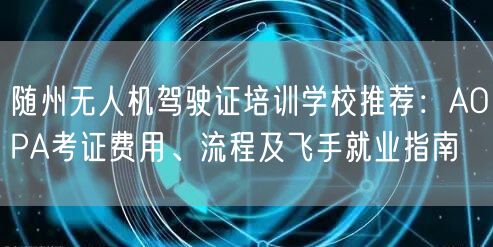 随州无人机驾驶证培训学校推荐：AOPA考证费用、流程及飞手就业指南