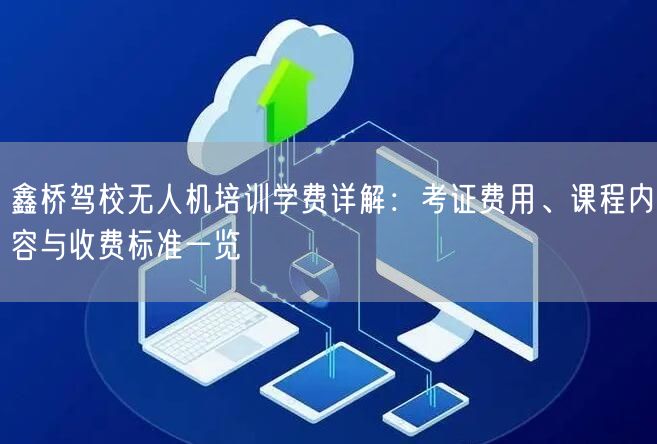 鑫桥驾校无人机培训学费详解：考证费用、课程内容与收费标准一览