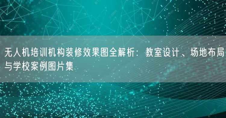 无人机培训机构装修效果图全解析：教室设计、场地布局与学校案例图片集