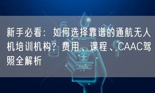 新手必看:如何选择靠谱的通航无人机培训机构?费用、课程、CAAC驾照全解析 新手必看:如何选择靠谱的通航无人机培训机构?费用、课程、CAAC驾照全解析