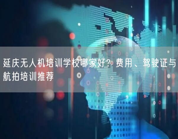 延庆无人机培训学校哪家好?费用、驾驶证与航拍培训推荐