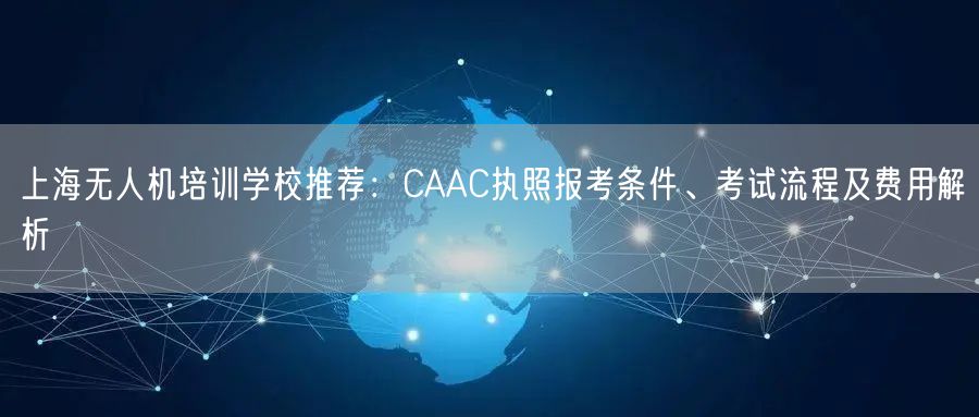 上海无人机培训学校推荐：CAAC执照报考条件、考试流程及费用解析