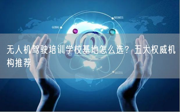 无人机驾驶培训学校基地怎么选？五大权威机构推荐