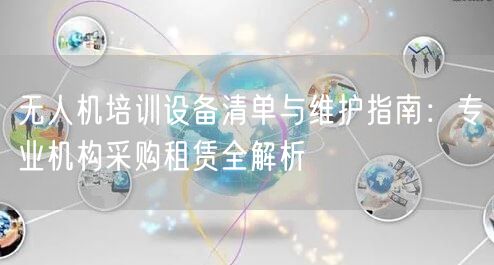 无人机培训设备清单与维护指南：专业机构采购租赁全解析