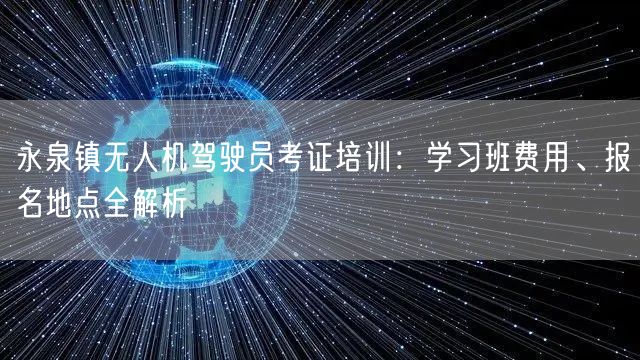 永泉镇无人机驾驶员考证培训：学习班费用、报名地点全解析