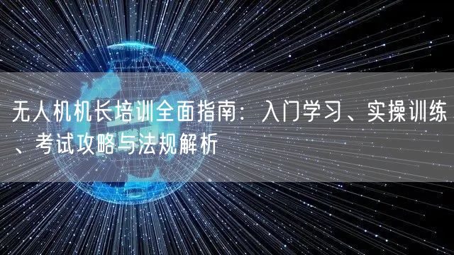 无人机机长培训全面指南：入门学习、实操训练、考试攻略与法规解析