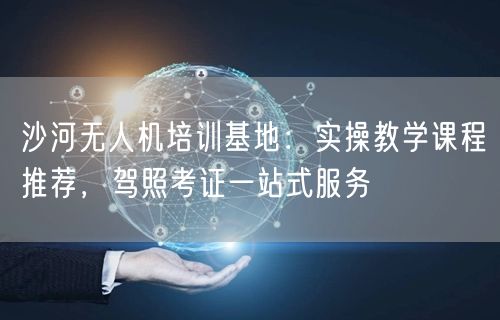 沙河无人机培训基地:实操教学课程推荐,驾照考证一站式服务 沙河无人机培训基地:实操教学课程推荐,驾照考证一站式服务