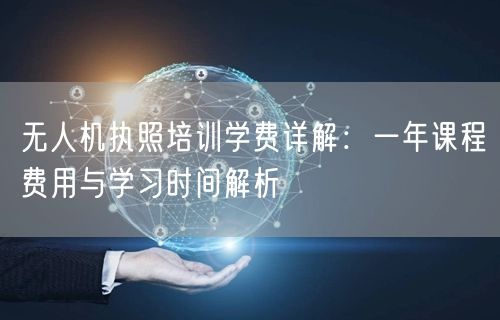 无人机执照培训学费详解:一年课程费用与学习时间解析 无人机执照培训学费详解:一年课程费用与学习时间解析
