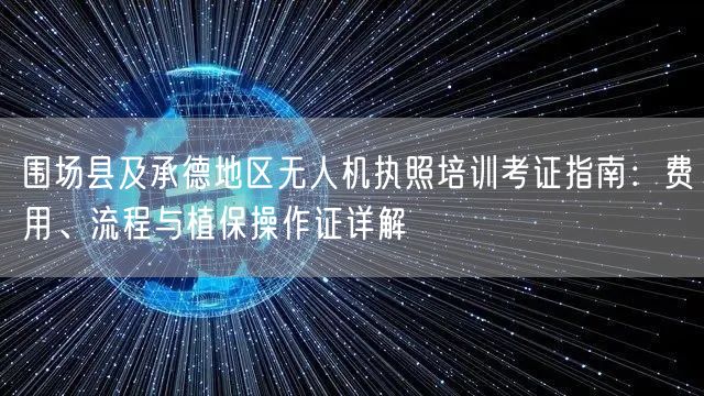 围场县及承德地区无人机执照培训考证指南：费用、流程与植保操作证详解