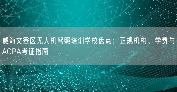 威海文登区无人机驾照培训学校盘点：正规机构、学费与AOPA考证指南