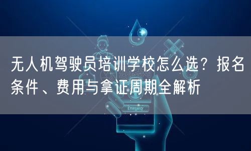 无人机驾驶员培训学校怎么选?报名条件、费用与拿证周期全解析 无人机驾驶员培训学校怎么选?报名条件、费用与拿证周期全解析