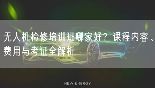 无人机检修培训班哪家好？课程内容、费用与考证全解析