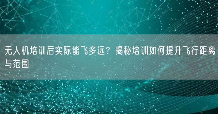 无人机培训后实际能飞多远?揭秘培训如何提升飞行距离与范围 无人机培训后实际能飞多远?揭秘培训如何提升飞行距离与范围