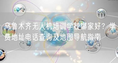 乌鲁木齐无人机培训学校哪家好?学费地址电话查询及地图导航指南 乌鲁木齐无人机培训学校哪家好?学费地址电话查询及地图导航指南