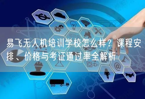 易飞无人机培训学校怎么样?课程安排、价格与考证通过率全解析