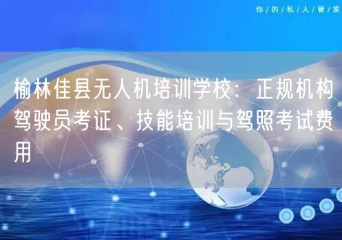 榆林佳县无人机培训学校：正规机构驾驶员考证、技能培训与驾照考试费用