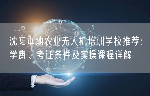 沈阳本地农业无人机培训学校推荐：学费、考证条件及实操课程详解
