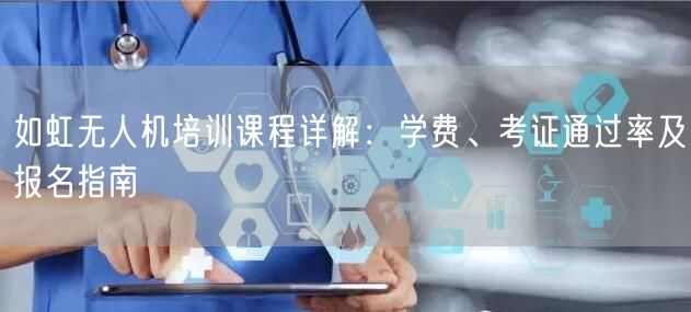 如虹无人机培训课程详解：学费、考证通过率及报名指南