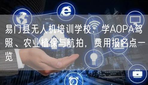易门县无人机培训学校：学AOPA驾照、农业植保与航拍，费用报名点一览