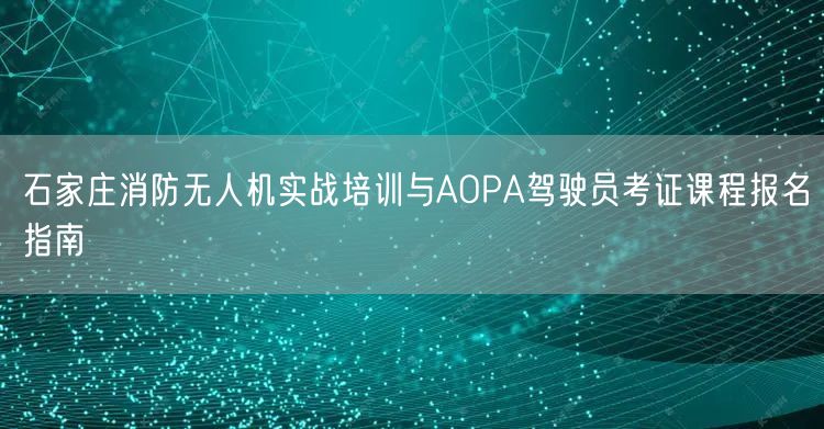 石家庄消防无人机实战培训与AOPA驾驶员考证课程报名指南