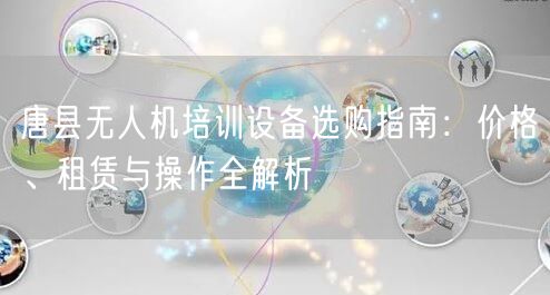 唐县无人机培训设备选购指南：价格、租赁与操作全解析