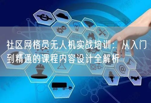社区网格员无人机实战培训：从入门到精通的课程内容设计全解析