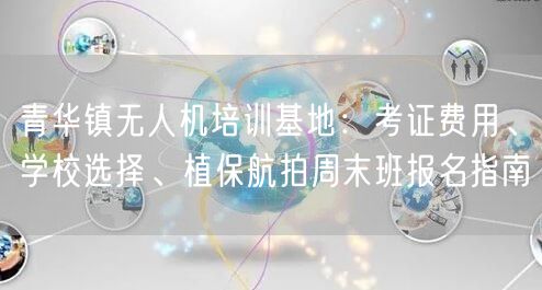 青华镇无人机培训基地：考证费用、学校选择、植保航拍周末班报名指南