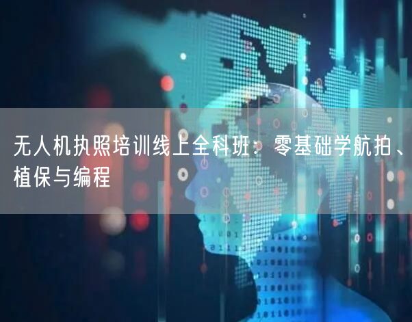 无人机执照培训线上全科班:零基础学航拍、植保与编程 无人机执照培训线上全科班:零基础学航拍、植保与编程