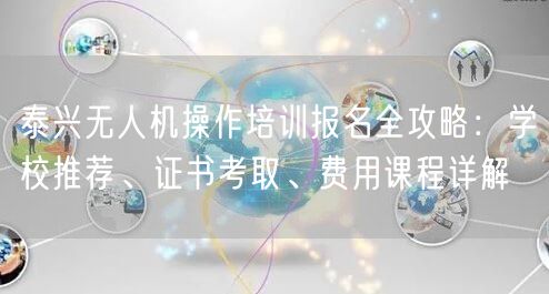 泰兴无人机操作培训报名全攻略：学校推荐、证书考取、费用课程详解