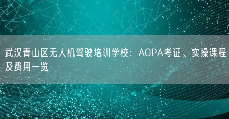 武汉青山区无人机驾驶培训学校:AOPA考证、实操课程及费用一览 武汉青山区无人机驾驶培训学校:AOPA考证、实操课程及费用一览