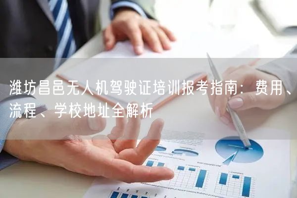 潍坊昌邑无人机驾驶证培训报考指南：费用、流程、学校地址全解析