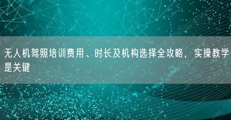 无人机驾照培训费用、时长及机构选择全攻略,实操教学是关键 无人机驾照培训费用、时长及机构选择全攻略,实操教学是关键