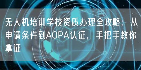 无人机培训学校资质办理全攻略:从申请条件到AOPA认证,手把手教你拿证 无人机培训学校资质办理全攻略:从申请条件到AOPA认证,手把手教你拿证