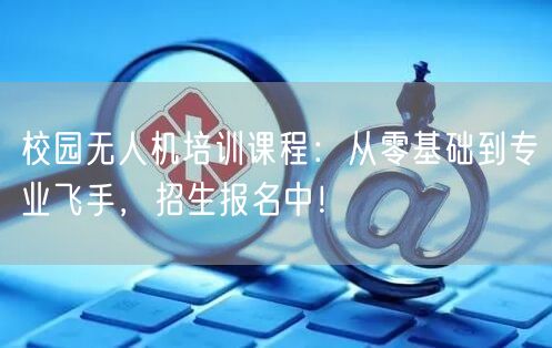校园无人机培训课程：从零基础到专业飞手，招生报名中！