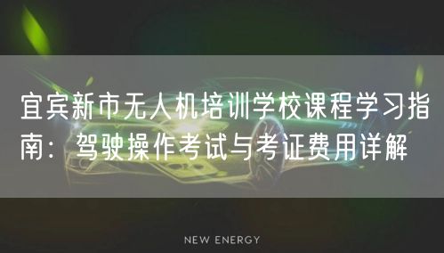 宜宾新市无人机培训学校课程学习指南：驾驶操作考试与考证费用详解